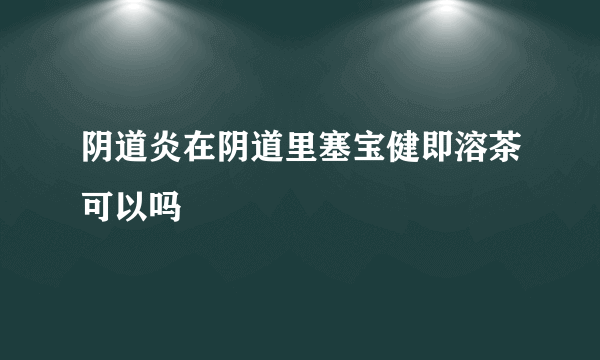 阴道炎在阴道里塞宝健即溶茶可以吗