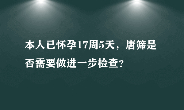 本人已怀孕17周5天，唐筛是否需要做进一步检查？