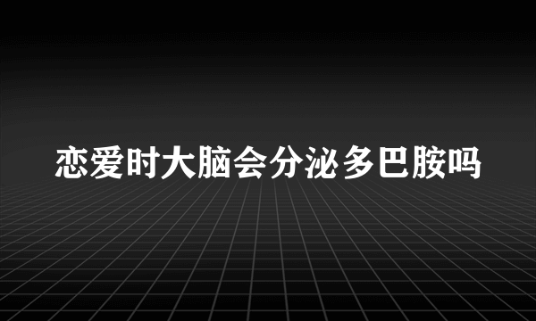 恋爱时大脑会分泌多巴胺吗