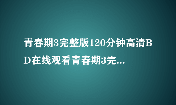 青春期3完整版120分钟高清BD在线观看青春期3完整版MP4120分钟下载