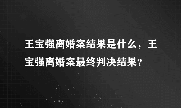 王宝强离婚案结果是什么，王宝强离婚案最终判决结果？