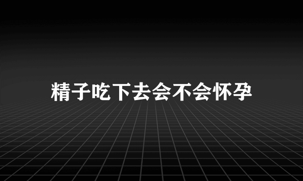 精子吃下去会不会怀孕