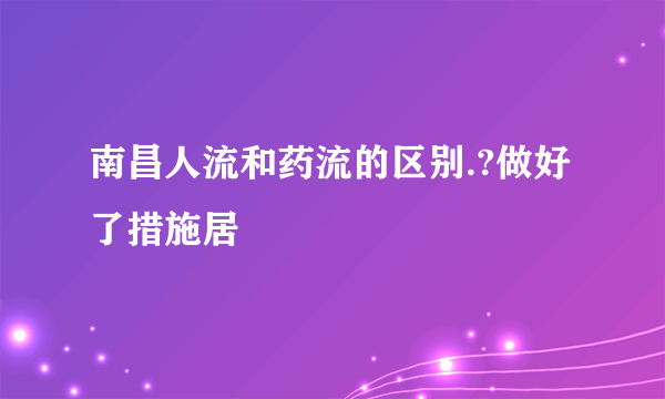 南昌人流和药流的区别.?做好了措施居