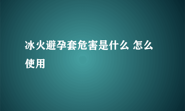 冰火避孕套危害是什么 怎么使用