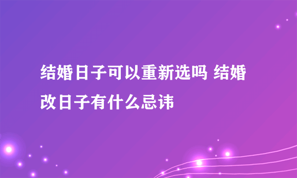 结婚日子可以重新选吗 结婚改日子有什么忌讳