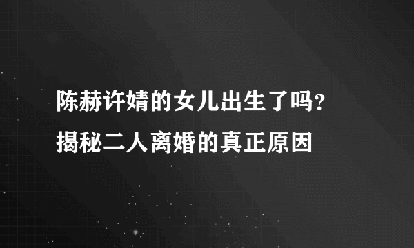 陈赫许婧的女儿出生了吗？ 揭秘二人离婚的真正原因