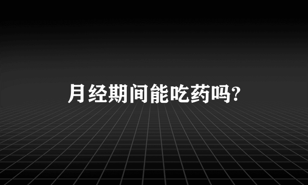 月经期间能吃药吗?