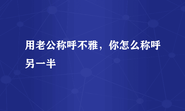 用老公称呼不雅，你怎么称呼另一半