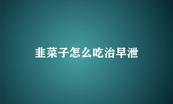 韭菜子怎么吃治早泄