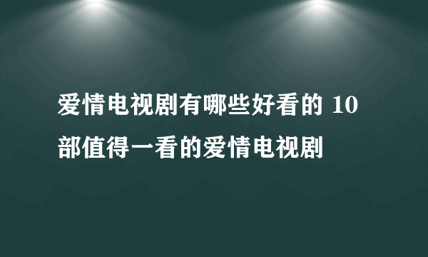 爱情电视剧有哪些好看的 10部值得一看的爱情电视剧