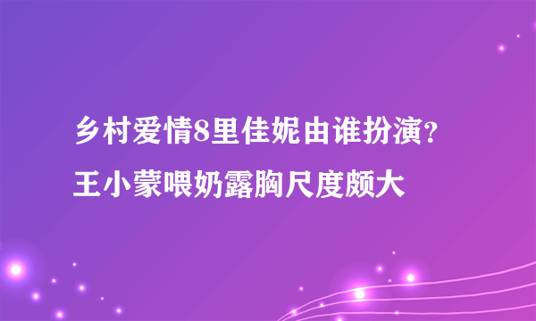 乡村爱情8里佳妮由谁扮演？  王小蒙喂奶露胸尺度颇大