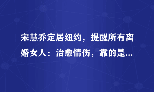 宋慧乔定居纽约，提醒所有离婚女人：治愈情伤，靠的是这四个字，哪四个？