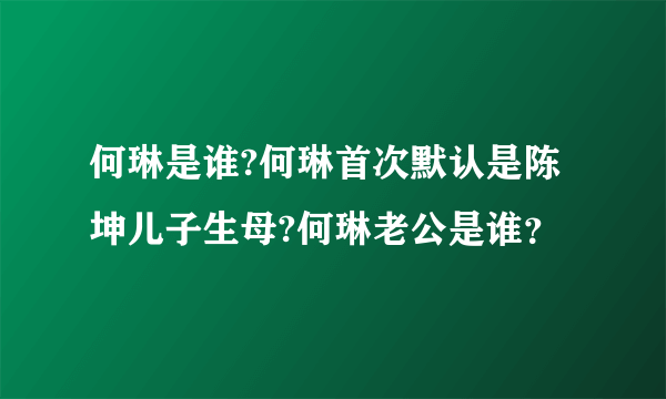 何琳是谁?何琳首次默认是陈坤儿子生母?何琳老公是谁？