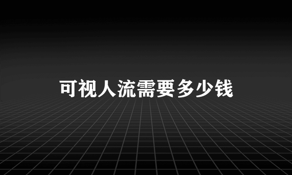 可视人流需要多少钱