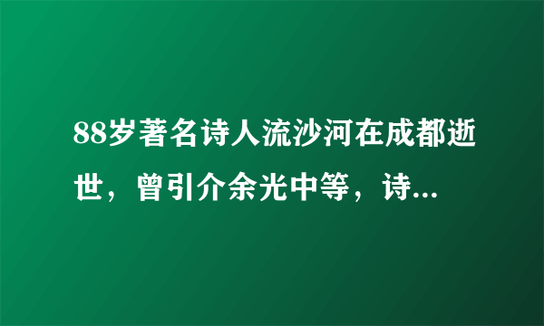 88岁著名诗人流沙河在成都逝世，曾引介余光中等，诗作被选入语文教材，晚年为市民开9年公益讲座。你怎么看？