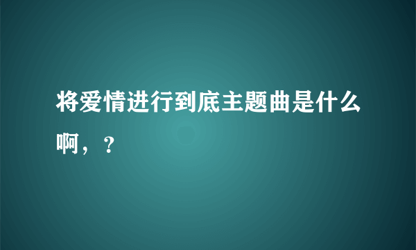 将爱情进行到底主题曲是什么啊，？