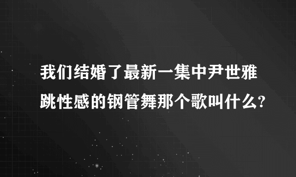 我们结婚了最新一集中尹世雅跳性感的钢管舞那个歌叫什么?