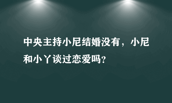 中央主持小尼结婚没有，小尼和小丫谈过恋爱吗？