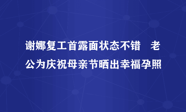 谢娜复工首露面状态不错   老公为庆祝母亲节晒出幸福孕照