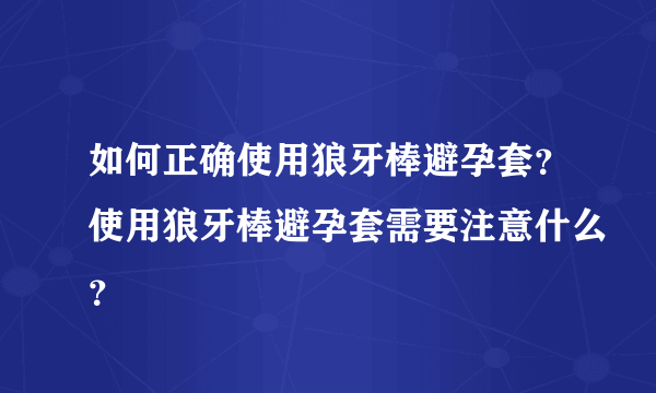 如何正确使用狼牙棒避孕套？使用狼牙棒避孕套需要注意什么？