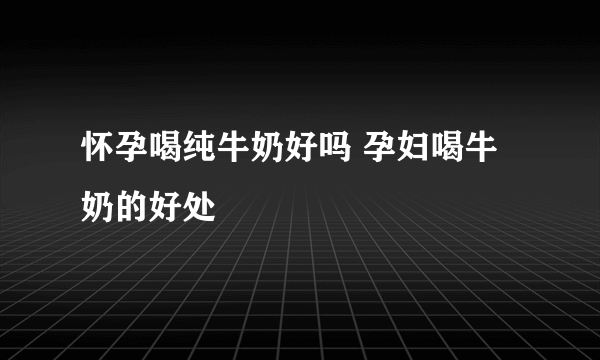 怀孕喝纯牛奶好吗 孕妇喝牛奶的好处