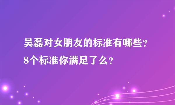 吴磊对女朋友的标准有哪些？8个标准你满足了么？