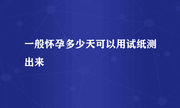 一般怀孕多少天可以用试纸测出来