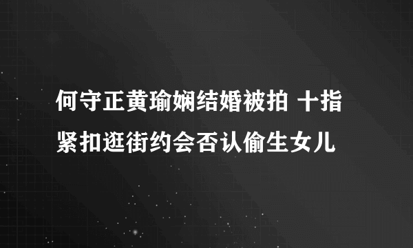 何守正黄瑜娴结婚被拍 十指紧扣逛街约会否认偷生女儿