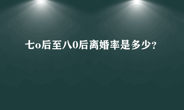 七o后至八0后离婚率是多少？