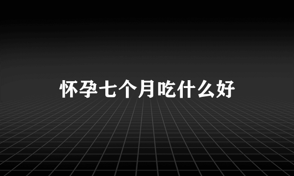 怀孕七个月吃什么好