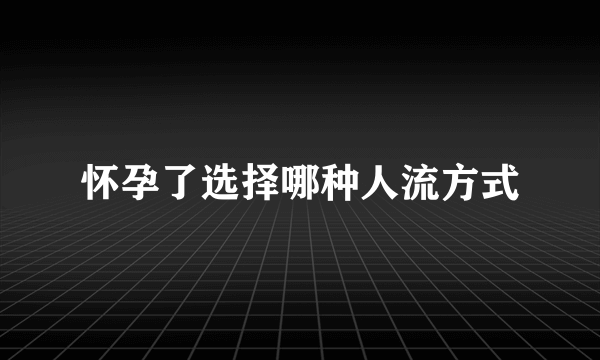 怀孕了选择哪种人流方式