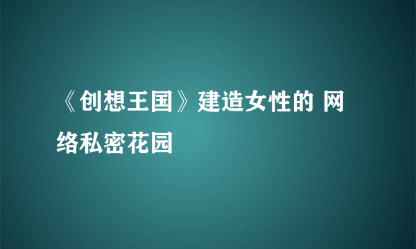 《创想王国》建造女性的 网络私密花园