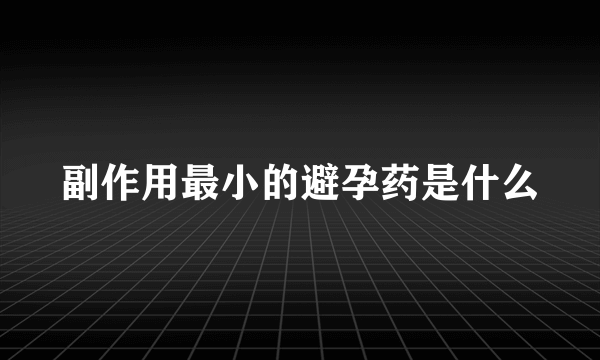 副作用最小的避孕药是什么