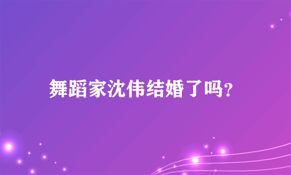 舞蹈家沈伟结婚了吗？