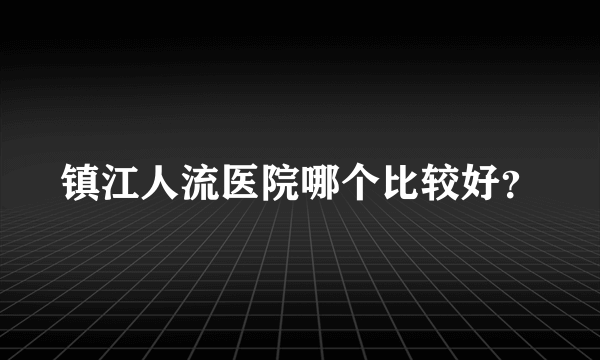 镇江人流医院哪个比较好？