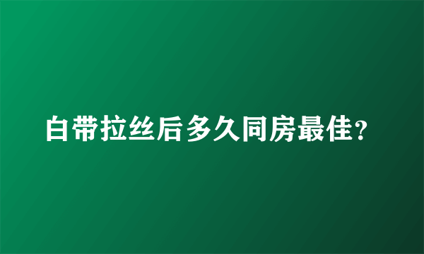 白带拉丝后多久同房最佳？