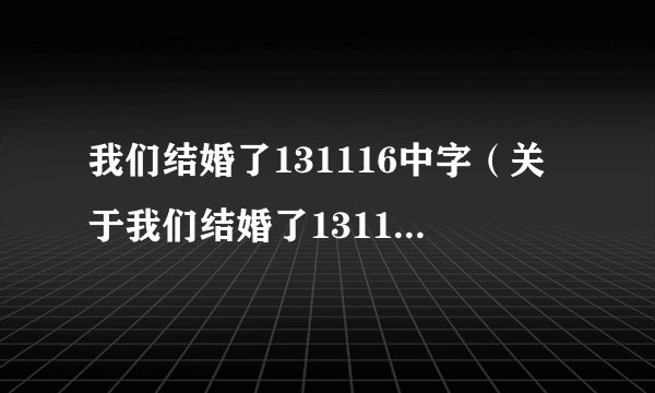 我们结婚了131116中字（关于我们结婚了131116中字的简介）