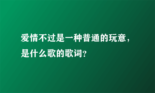 爱情不过是一种普通的玩意，是什么歌的歌词？