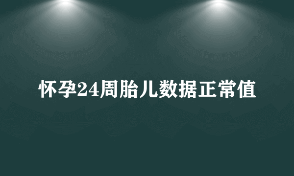 怀孕24周胎儿数据正常值