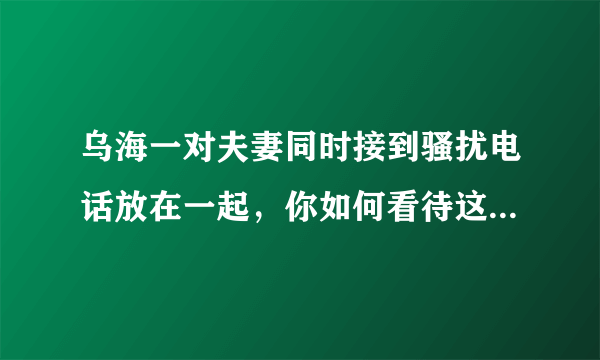 乌海一对夫妻同时接到骚扰电话放在一起，你如何看待这对夫妻的行为？