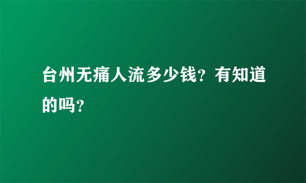 台州无痛人流多少钱？有知道的吗？