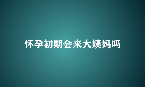 怀孕初期会来大姨妈吗