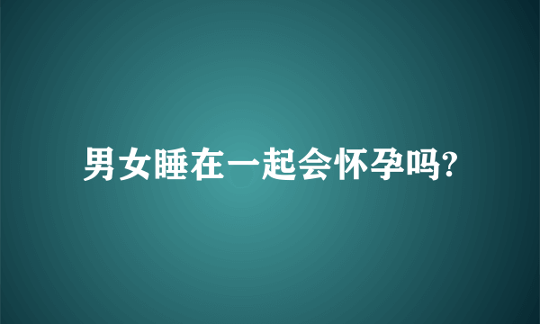 男女睡在一起会怀孕吗?