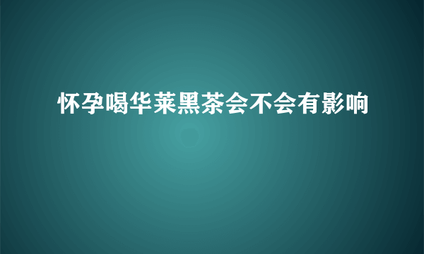 怀孕喝华莱黑茶会不会有影响