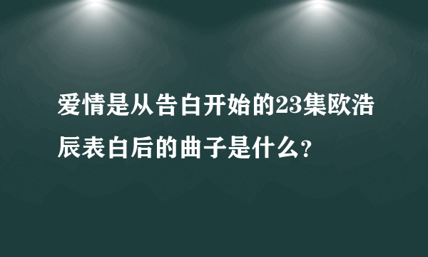 爱情是从告白开始的23集欧浩辰表白后的曲子是什么？