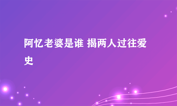 阿忆老婆是谁 揭两人过往爱史