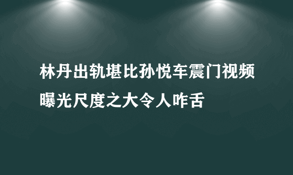 林丹出轨堪比孙悦车震门视频曝光尺度之大令人咋舌