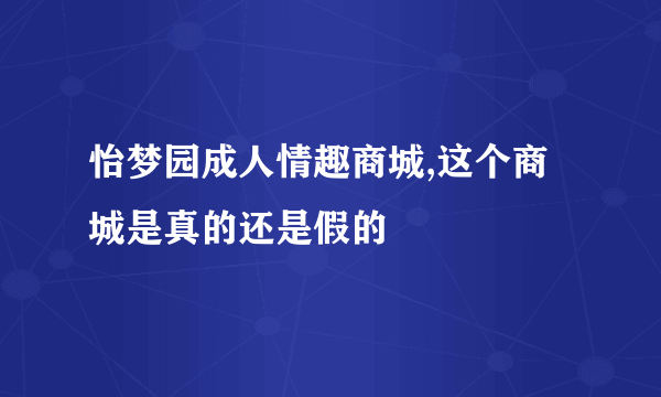 怡梦园成人情趣商城,这个商城是真的还是假的