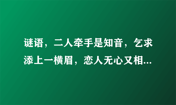 谜语，二人牵手是知音，乞求添上一横眉，恋人无心又相随，令人落下两点泪，呆子也要？