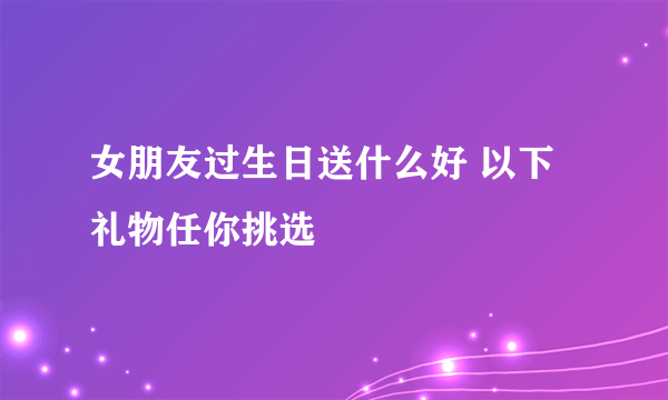 女朋友过生日送什么好 以下礼物任你挑选